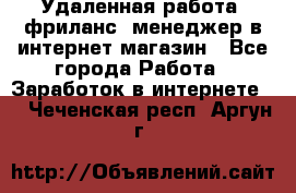 Удаленная работа, фриланс, менеджер в интернет-магазин - Все города Работа » Заработок в интернете   . Чеченская респ.,Аргун г.